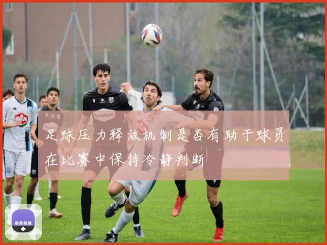 足球压力释放机制是否有助于球员在比赛中保持冷静判断