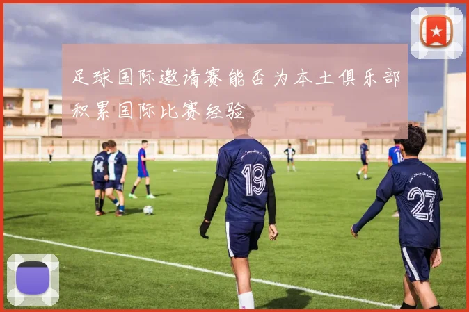 足球国际邀请赛能否为本土俱乐部积累国际比赛经验