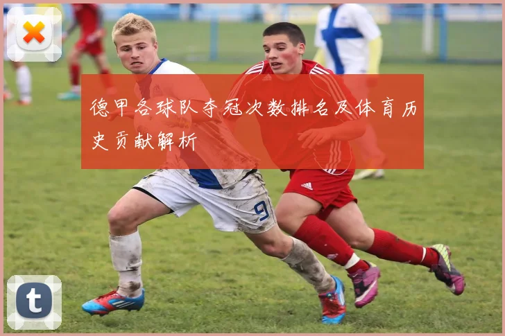 德甲各球队夺冠次数排名及体育历史贡献解析