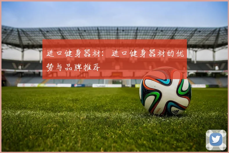 进口健身器材：进口健身器材的优势与品牌推荐